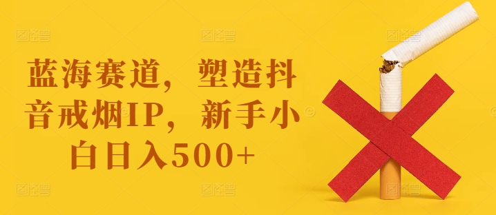 蓝海赛道，塑造抖音戒烟IP，新手小白日入500+【揭秘】-梦帆创业网