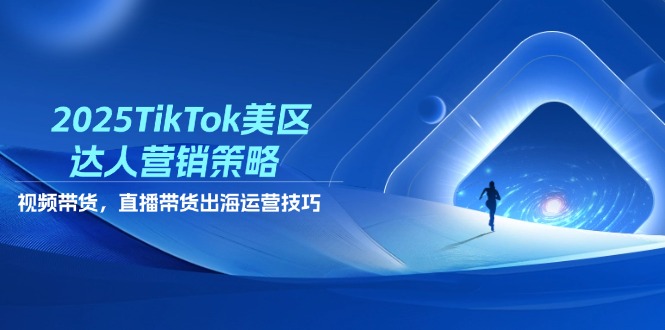 2025TikTok美区达人营销策略，视频带货，直播带货，出海运营技巧-梦帆创业网