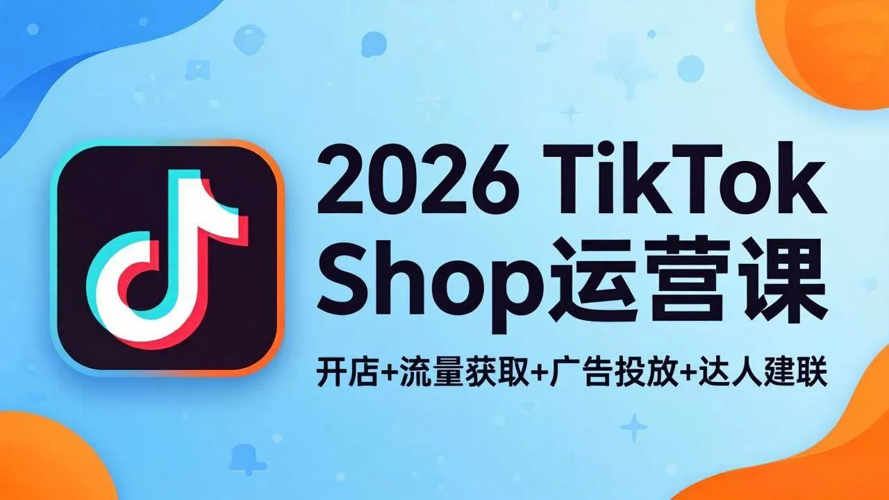 （18158期）2026TikTok Shop运营课：开店+流量获取+广告投放+达人建联，解锁海外电商掘金路径-梦帆创业网