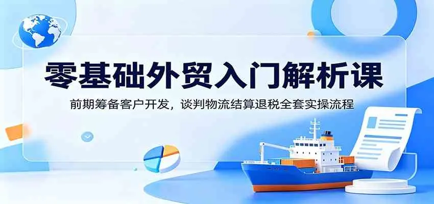 零基础外贸入门解析课:前期筹备客户开发,谈判物流结算退税全套实操流程 零基础外贸入门解析课:前期筹备客户开发,谈判物流结算退税全套实操流程