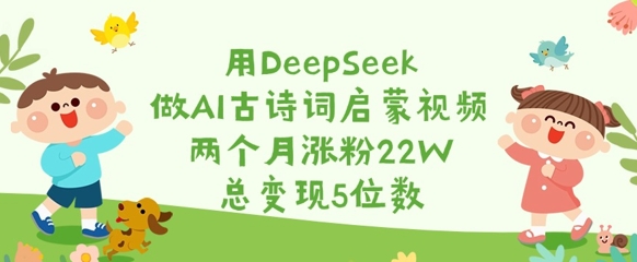用DeepSeek做AI古诗词启蒙视频，两个月涨粉22W，总变现5位数-梦帆创业网