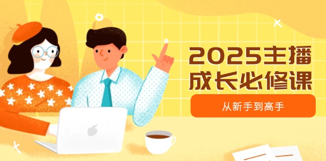 （14510期）2025主播成长必修课，主播从新手到高手，涵盖趋势、定位、能力构建等-梦帆创业网