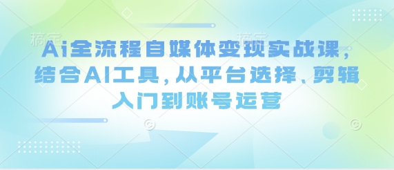 Ai全流程自媒体变现实战课，结合AI工具，从平台选择、剪辑入门到账号运营-梦帆创业网