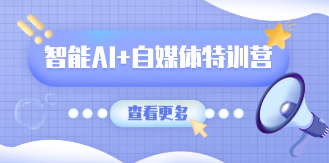 智能AI+自媒体特训营：涵盖文本创作、图像创作、视频创作和职场办公几大类-梦帆创业网