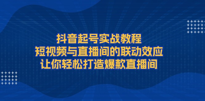 （13874期）抖音起号实战教程，短视频与直播间的联动效应，让你轻松打造爆款直播间-梦帆创业网