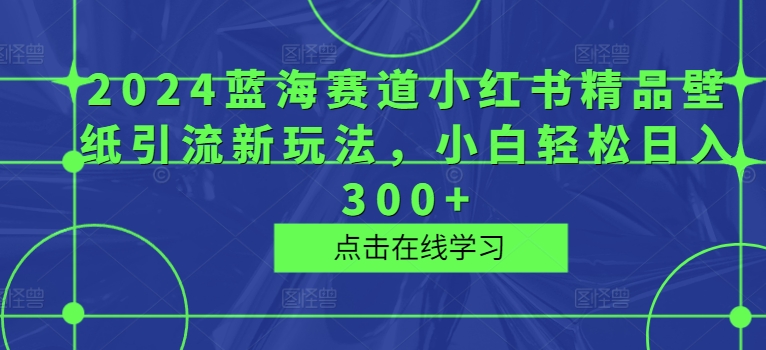 2024蓝海赛道小红书精品壁纸引流新玩法，小白轻松日入300+-梦帆创业网