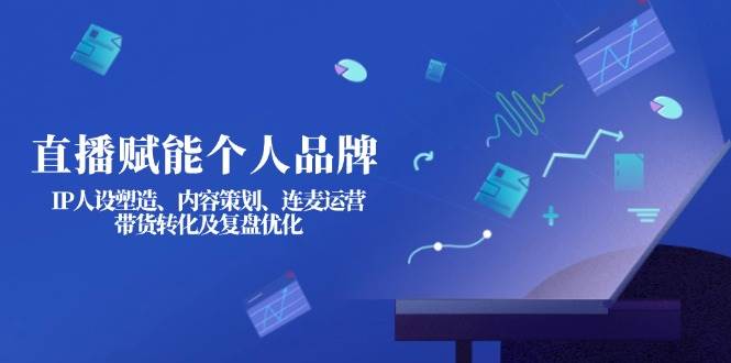直播赋能个人品牌：IP人设塑造、内容策划、连麦运营、带货转化及复盘优化-梦帆创业网