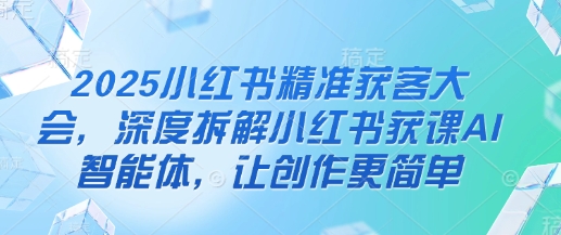 2025小红书精准获客大会，深度拆解小红书获课AI智能体，让创作更简单-梦帆创业网