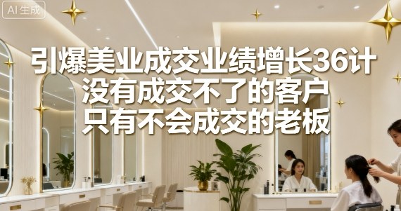 引爆美业成交业绩增长36计，没有成交不了的客户，只有不会成交的老板-梦帆创业网