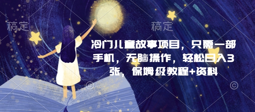 冷门儿童故事项目，只需一部手机，无脑操作，轻松日入3张，保姆级教程+资料-梦帆创业网