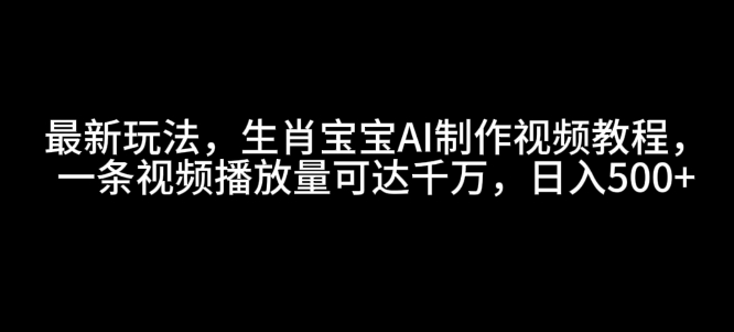 最新玩法，生肖宝宝AI制作视频教程，一条视频播放量可达千万，日入5张【揭秘】-梦帆创业网
