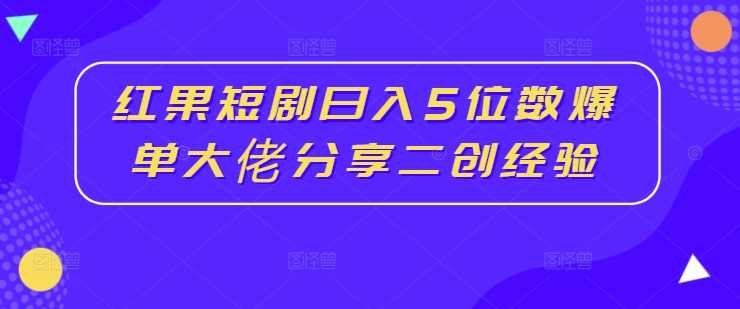 红果短剧日入5位数爆单大佬分享二创经验-梦帆创业网