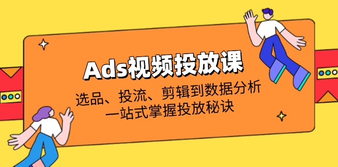 Ads视频投放课全解析：选品、投流、剪辑到数据分析，一站式掌握投放秘诀-梦帆创业网