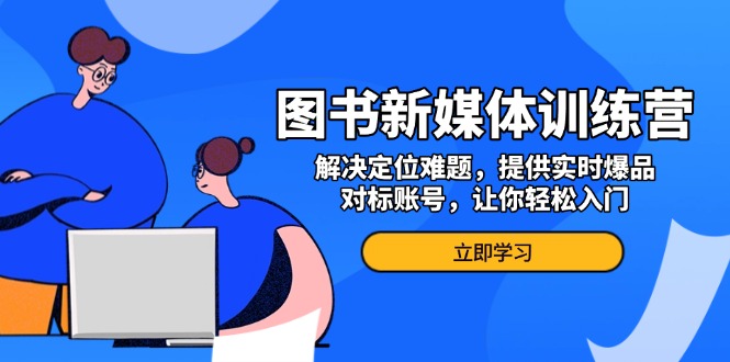 （13550期）图书新媒体训练营，解决定位难题，提供实时爆品、对标账号，让你轻松入门-梦帆创业网