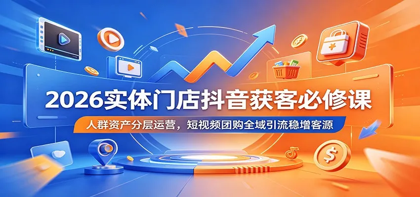 2026实体门店抖音获客必修课：人群资产分层运营，短视频团购全域引流稳增客源-梦帆创业网