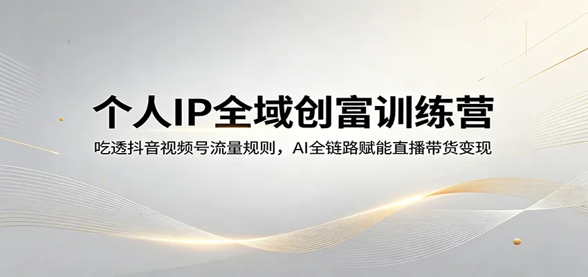 个人IP全域创富训练营：吃透抖音视频号流量规则，AI全链路赋能直播带货变现-梦帆创业网