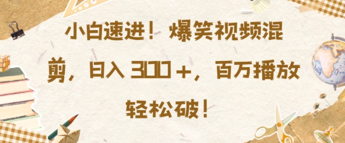 小白速进，爆笑视频混剪，日入3张，百万播放轻松破【揭秘】-梦帆创业网
