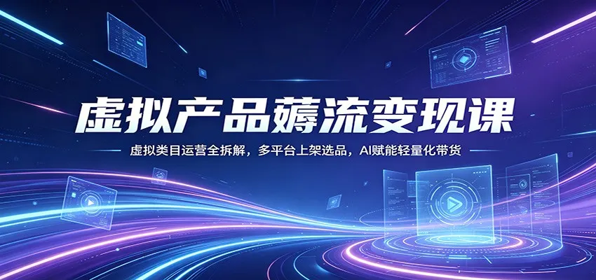 虚拟产品薅流变现课：虚拟类目运营全拆解，多平台上架选品，AI赋能轻量化带货-梦帆创业网