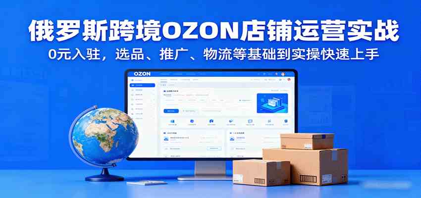 俄罗斯跨境OZON店铺运营实战，0元入驻，选品、推广、物流等基础到实操快速上手-梦帆创业网