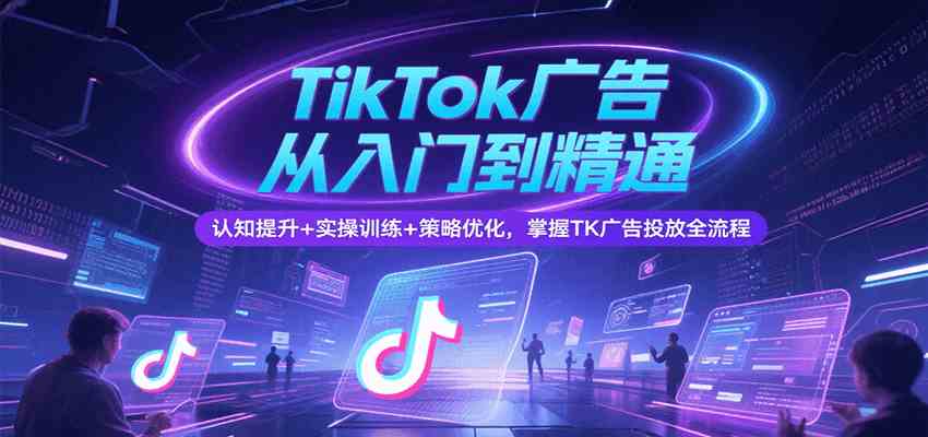 TikTok广告从入门到精通，认知提升+实操训练+策略优化，掌握TK广告投放全流程-梦帆创业网