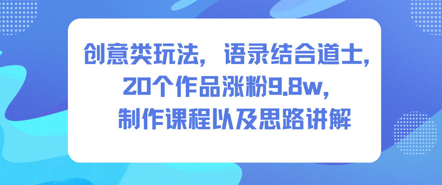 创意类玩法，语录结合道士，20个作品涨粉9.8w，制作课程以及思路讲解-梦帆创业网