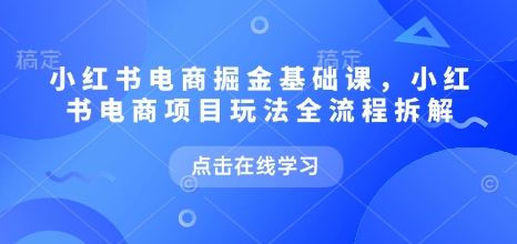 小红书电商掘金课，小红书电商项目玩法全流程拆解-梦帆创业网