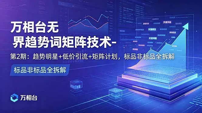 （18861期）万相台无界趋势词矩阵技术-第2期：趋势明星+低价引流+矩阵计划，标品非标品全拆解-梦帆创业网