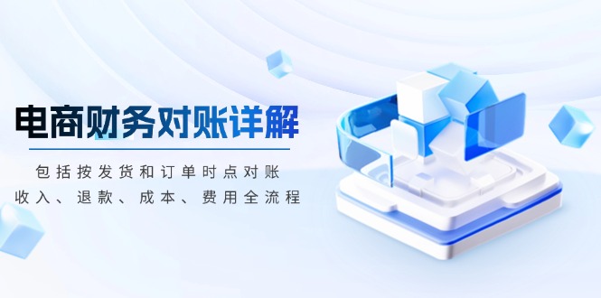 （13586期）电商财务对账详解，包括按发货和订单时点对账，收入、退款、成本、费用-梦帆创业网