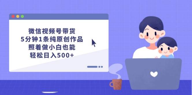 微信视频号带货，5分钟1条纯原创作品，照着做小白也能轻松日入500+-梦帆创业网