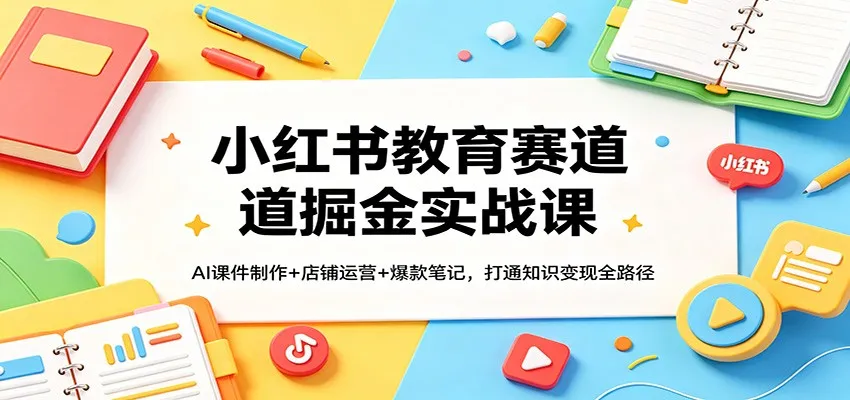 小红书教育赛道掘金实战课：AI课件制作+店铺运营+爆款笔记，打通知识变现全路径-梦帆创业网