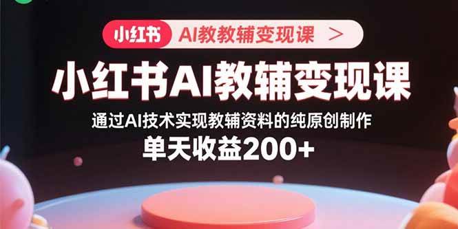 （15907期）小红书AI教辅变现课，通过AI技术实现教辅资料的纯原创制作 单天收益200+-梦帆创业网