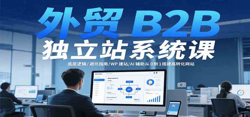 外贸B2B独立站系统课：底层逻辑/避坑指南/WP建站/AI辅助从0到1搭建高转化网站-梦帆创业网