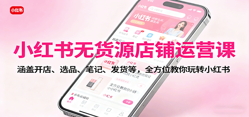 小红书无货源店铺运营课：涵盖开店、选品、笔记、发货等，全方位教你玩转小红书-梦帆创业网
