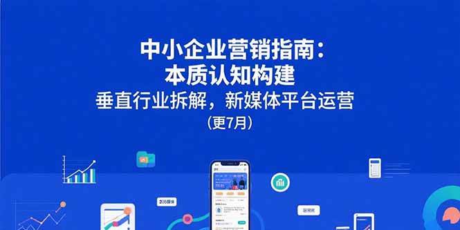 （15501期）中小企业营销指南：本质认知构建，垂直行业拆解，新媒体平台运营(更7月)-梦帆创业网