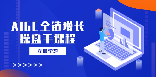 （14523期）AIGC全链增长操盘手课程，从AI基础到私有化应用，轻松驾驭AI助力营销-梦帆创业网