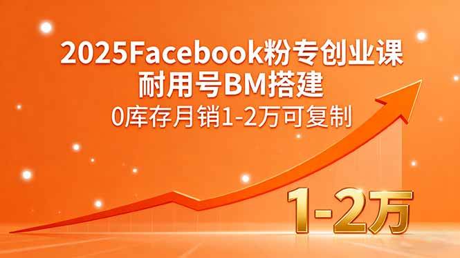 （15964期）2025Facebook粉专创业课，耐用号BM搭建，0库存月销1-2万可复制-梦帆创业网