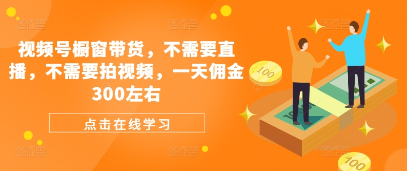 视频号橱窗带货，不需要直播，不需要拍视频，一天佣金300左右-梦帆创业网