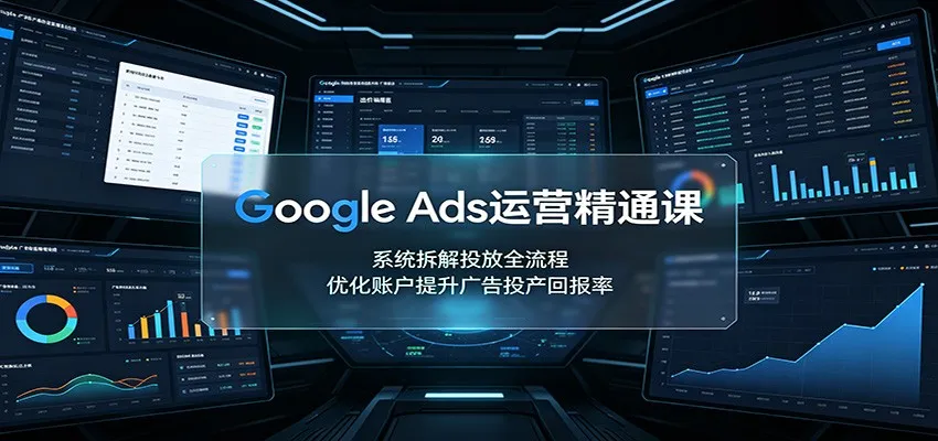 Google Ads运营精通课：系统拆解投放全流程，优化账户提升广告投产回报率-梦帆创业网