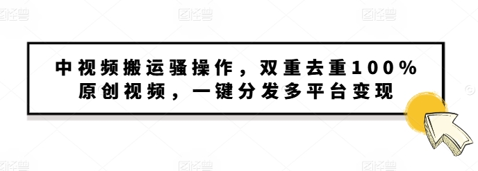 中视频搬运骚操作，双重去重100%原创视频，一键分发多平台变现，新手小白无脑操作-梦帆创业网
