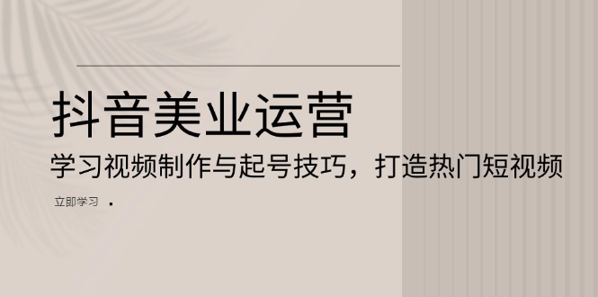 （13415期）抖音美业运营：学习视频制作与起号技巧，打造热门短视频-梦帆创业网