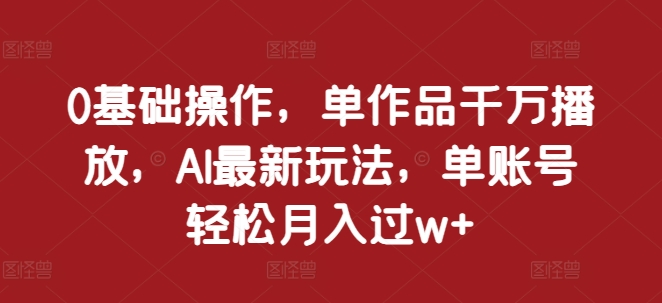 0基础操作，单作品千万播放，AI最新玩法，单账号轻松月入过w+【揭秘】-梦帆创业网