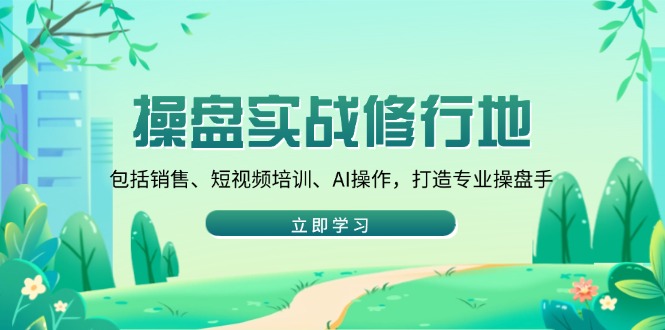 （14037期）操盘实战修行地：包括销售、短视频培训、AI操作，打造专业操盘手-梦帆创业网