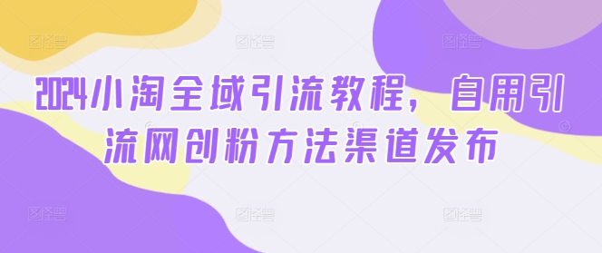2024小淘全域引流教程，自用引流网创粉方法渠道发布-梦帆创业网
