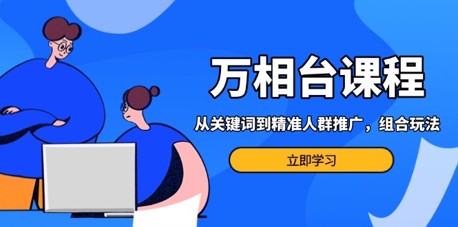 （13595期）万相台课程：从关键词到精准人群推广，组合玩法高效应对多场景电商营销…-梦帆创业网