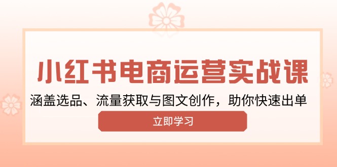 （13962期）小红书变现运营实战课，涵盖选品、流量获取与图文创作，助你快速出单-梦帆创业网