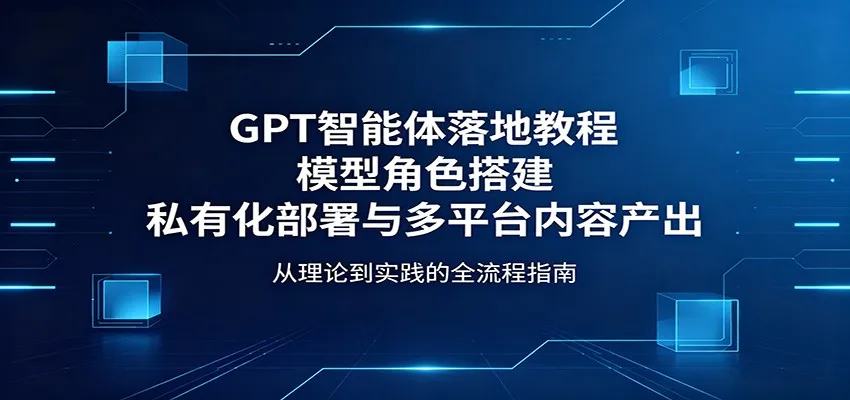 GPT智能体落地教程：模型角色搭建，私有化部署与多平台内容产出-梦帆创业网