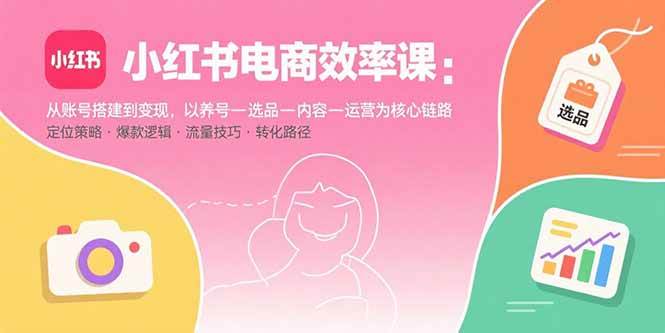 （15838期）小红书电商效率课：从账号搭建到变现，以养号-选品-内容-运营为核心链路-梦帆创业网