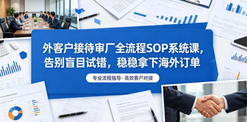 外客户接待审厂全流程SOP系统课，告别盲目试错，稳稳拿下海外订单-梦帆创业网