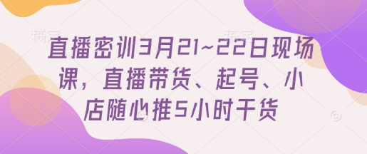 直播密训3月21~22日现场课，​直播带货、起号、小店随心推5小时干货-梦帆创业网