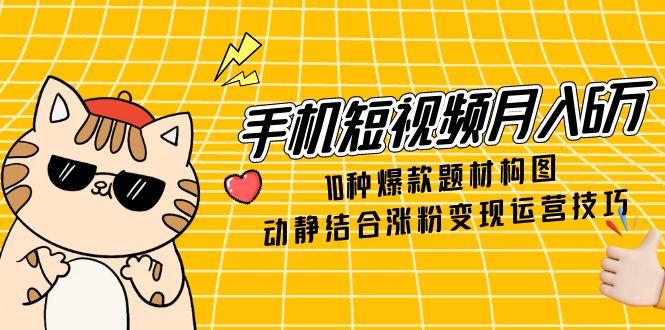 手机短视频月入6万，10种爆款题材构图，动静结合涨粉变现运营技巧-梦帆创业网